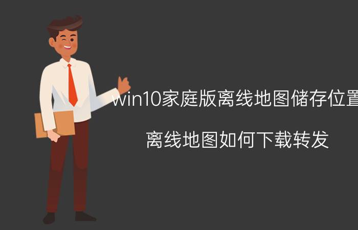 win10家庭版离线地图储存位置 离线地图如何下载转发？